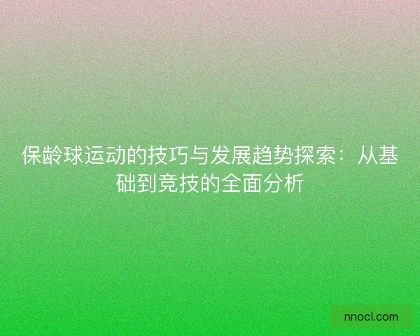 保龄球运动的技巧与发展趋势探索：从基础到竞技的全面分析