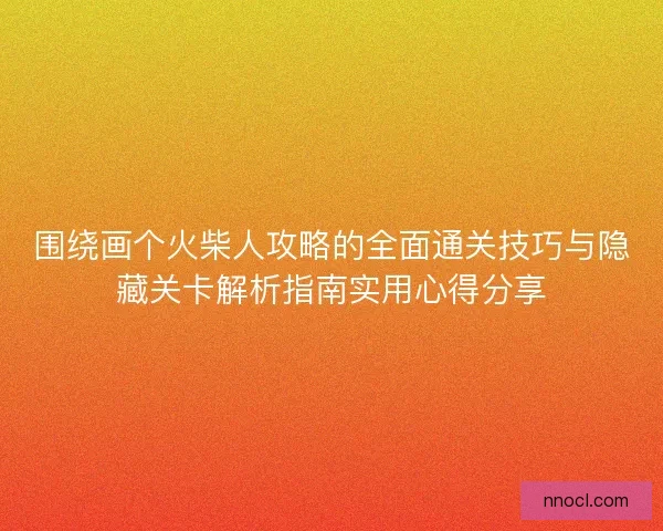 围绕画个火柴人攻略的全面通关技巧与隐藏关卡解析指南实用心得分享