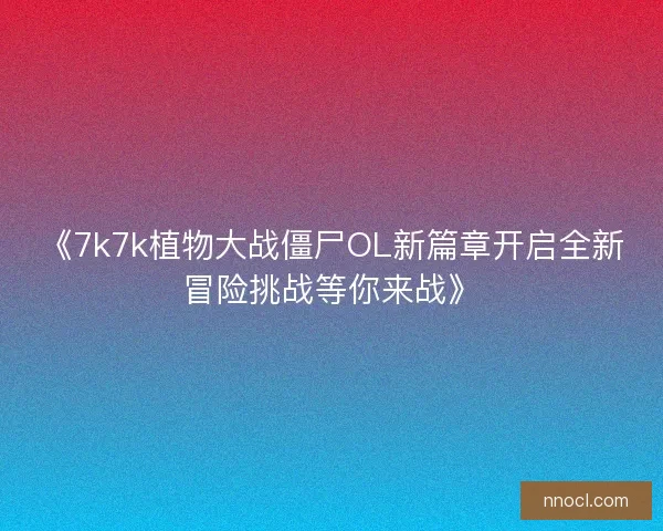 《7k7k植物大战僵尸OL新篇章开启全新冒险挑战等你来战》
