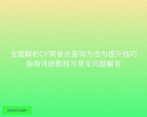 全面解析CF荣誉点查询方法与提升技巧指南详细教程与常见问题解答