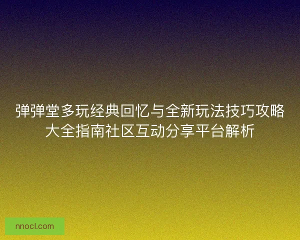 弹弹堂多玩经典回忆与全新玩法技巧攻略大全指南社区互动分享平台解析