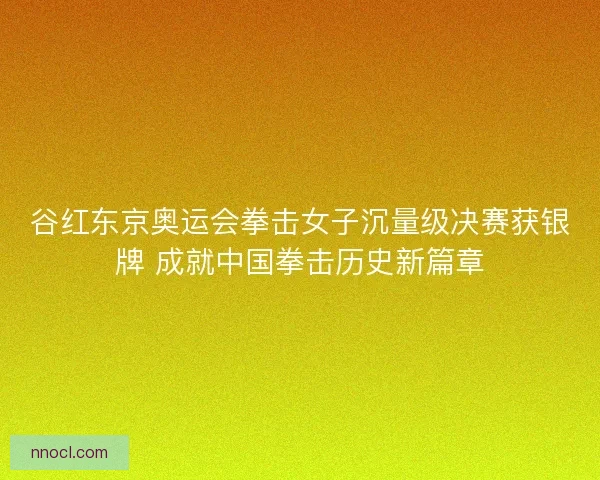 谷红东京奥运会拳击女子沉量级决赛获银牌 成就中国拳击历史新篇章